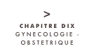 >
CHAPITRE DIX
GYNECOLOGIE - OBSTETRIQUE